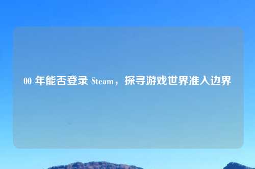 00 年能否登录 Steam，探寻游戏世界准入边界