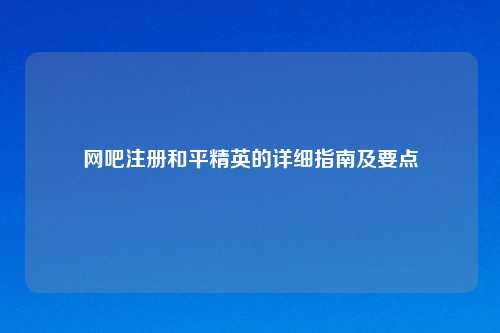 网吧注册和平精英的详细指南及要点
