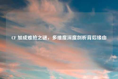 CF 加成难抢之谜，多维度深度剖析背后缘由