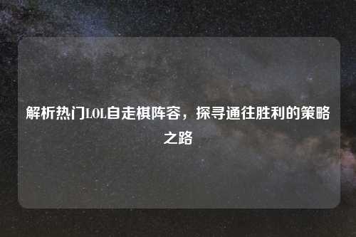 解析热门LOL自走棋阵容,探寻通往胜利的策略之路