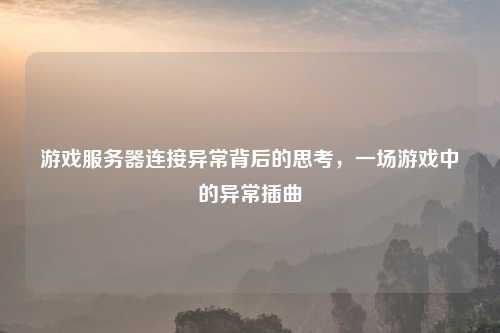 游戏服务器连接异常背后的思考，一场游戏中的异常插曲