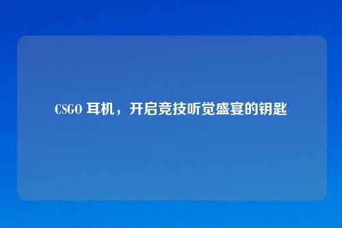 CSGO 耳机，开启竞技听觉盛宴的钥匙
