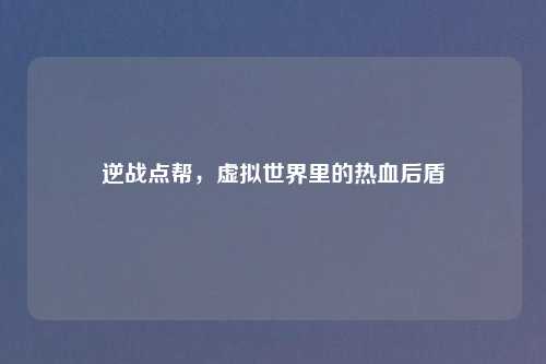 逆战点帮，虚拟世界里的热血后盾