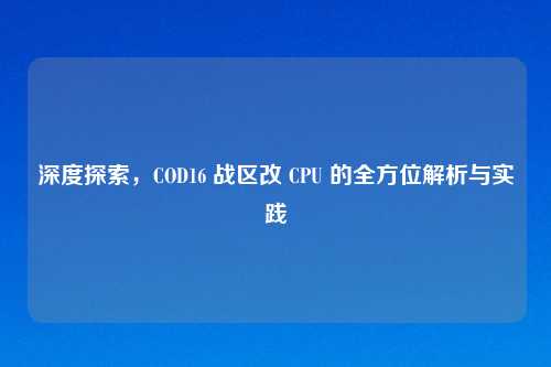 深度探索，COD16 战区改 CPU 的全方位解析与实践