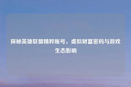 探秘英雄联盟精粹账号，虚拟财富密码与游戏生态影响