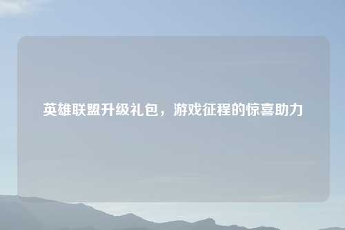 英雄联盟升级礼包，游戏征程的惊喜助力