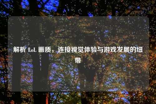 解析 LoL 画质，连接视觉体验与游戏发展的纽带