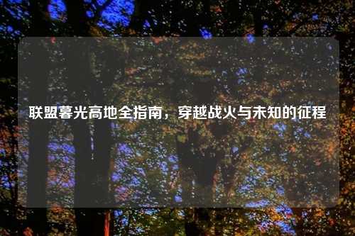 联盟暮光高地全指南，穿越战火与未知的征程