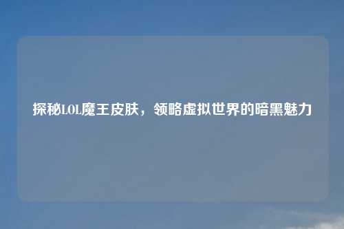 探秘LOL魔王皮肤，领略虚拟世界的暗黑魅力