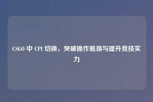 CSGO 中 CPI 切换,突破操作瓶颈与提升竞技实力