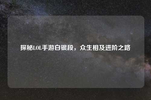 探秘LOL手游白银段，众生相及进阶之路