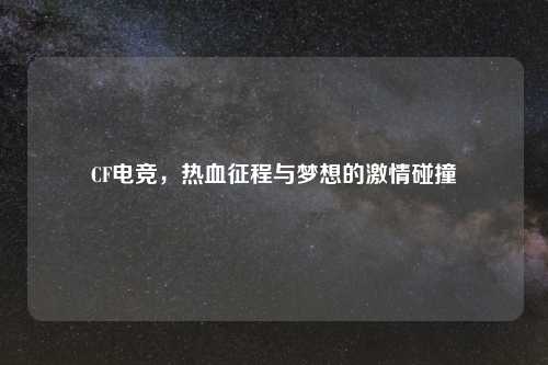 CF电竞，热血征程与梦想的激情碰撞