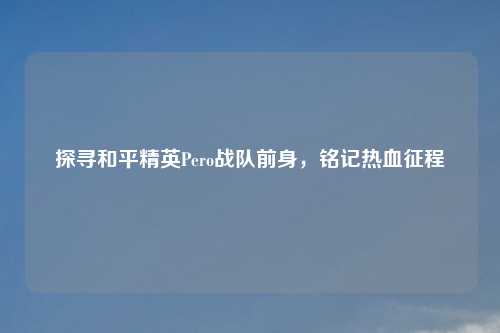 探寻和平精英Pero战队前身，铭记热血征程
