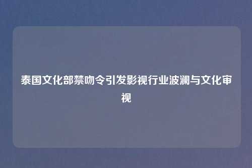 泰国文化部禁吻令引发影视行业波澜与文化审视