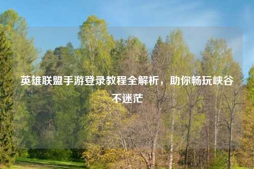 英雄联盟手游登录教程全解析，助你畅玩峡谷不迷茫