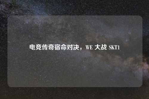 电竞传奇宿命对决，WE 大战 SKT1