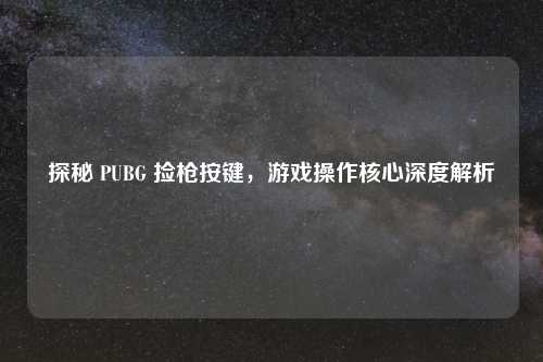 探秘 PUBG 捡枪按键，游戏操作核心深度解析