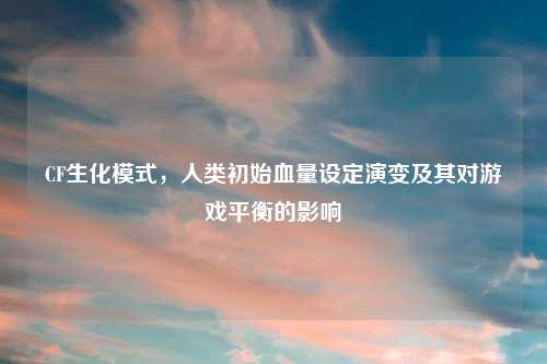 CF生化模式，人类初始血量设定演变及其对游戏平衡的影响