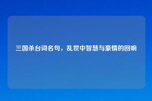 三国杀台词名句，乱世中智慧与豪情的回响