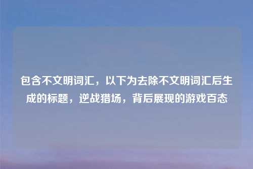 包含不文明词汇，以下为去除不文明词汇后生成的标题，逆战猎场，背后展现的游戏百态