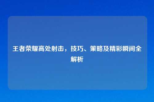 王者荣耀高处射击，技巧、策略及精彩瞬间全解析