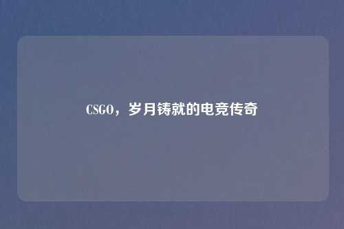 CSGO，岁月铸就的电竞传奇