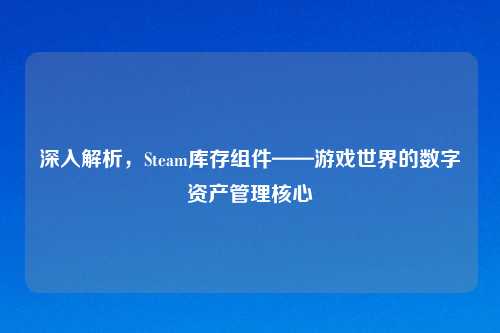 深入解析，Steam库存组件——游戏世界的数字资产管理核心
