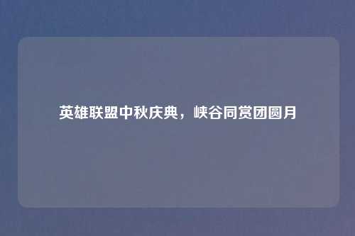 英雄联盟中秋庆典，峡谷同赏团圆月