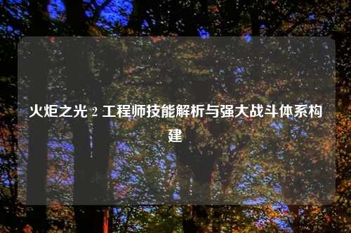 火炬之光 2 工程师技能解析与强大战斗体系构建