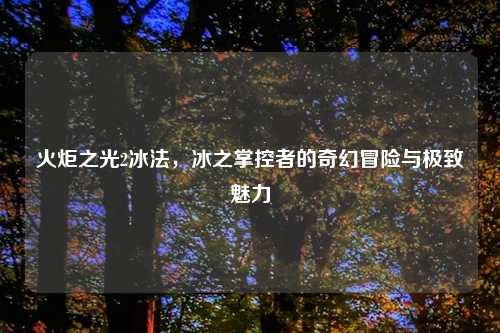 火炬之光2冰法，冰之掌控者的奇幻冒险与极致魅力