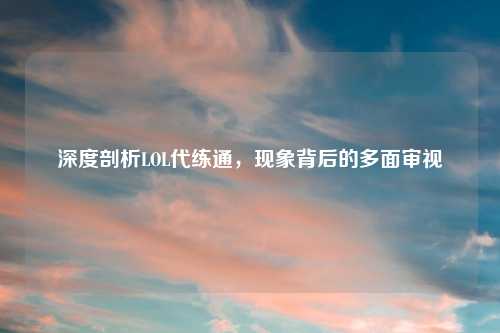 深度剖析LOL代练通，现象背后的多面审视