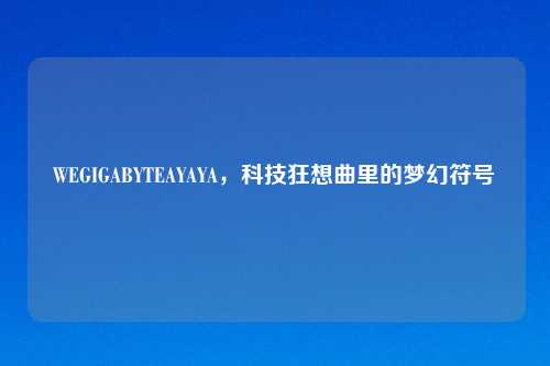WEGIGABYTEAYAYA，科技狂想曲里的梦幻符号