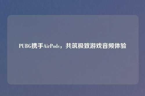 PUBG携手AirPods，共筑极致游戏音频体验
