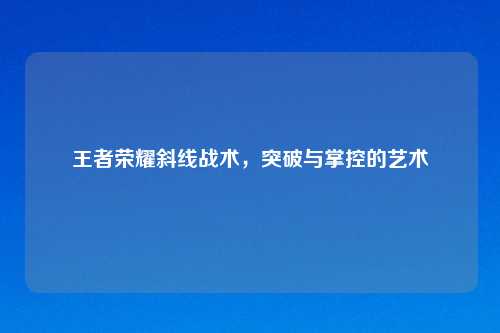 王者荣耀斜线战术，突破与掌控的艺术