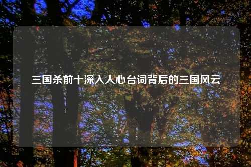 三国杀前十深入人心台词背后的三国风云