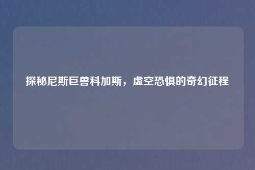 探秘尼斯巨兽科加斯，虚空恐惧的奇幻征程