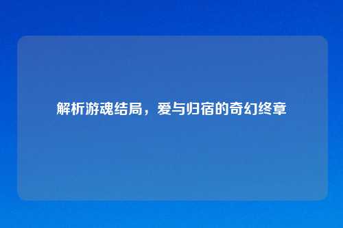 解析游魂结局，爱与归宿的奇幻终章