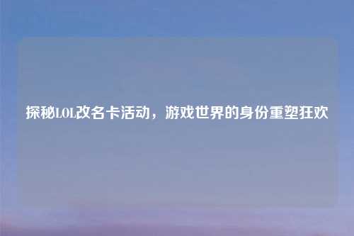 探秘LOL改名卡活动，游戏世界的身份重塑狂欢