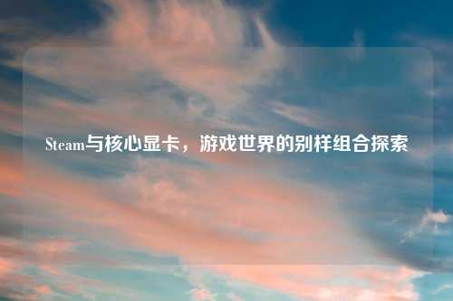 Steam与核心显卡，游戏世界的别样组合探索