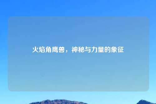 火焰角鹰兽，神秘与力量的象征