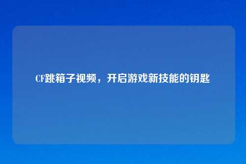 CF跳箱子视频，开启游戏新技能的钥匙