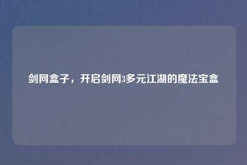 剑网盒子，开启剑网3多元江湖的魔法宝盒