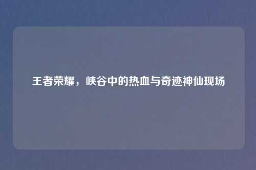 王者荣耀，峡谷中的热血与奇迹神仙现场