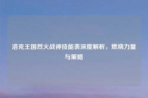 洛克王国烈火战神技能表深度解析，燃烧力量与策略
