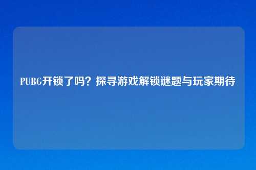 PUBG开锁了吗？探寻游戏解锁谜题与玩家期待