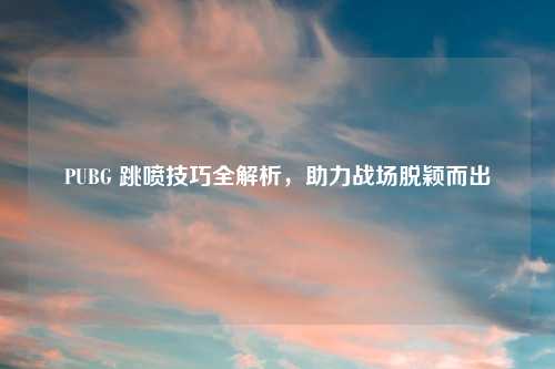 PUBG 跳喷技巧全解析，助力战场脱颖而出