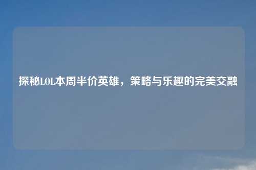 探秘LOL本周半价英雄，策略与乐趣的完美交融