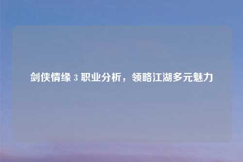 剑侠情缘 3 职业分析，领略江湖多元魅力