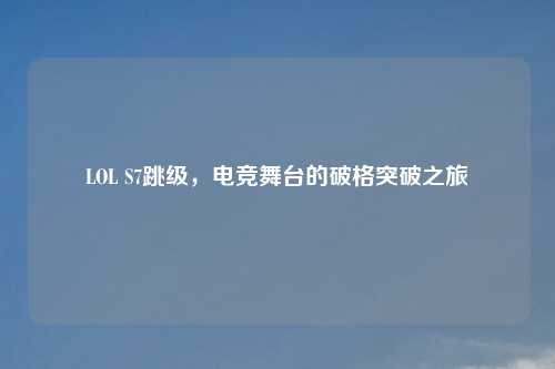 LOL S7跳级，电竞舞台的破格突破之旅