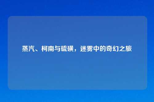 蒸汽、柯南与硫磺，迷雾中的奇幻之旅